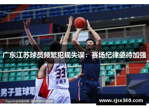 广东江苏球员频繁犯规失误：赛场纪律亟待加强