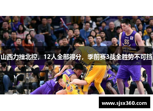 山西力挫北控，12人全部得分，季前赛3战全胜势不可挡