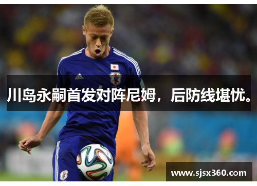川岛永嗣首发对阵尼姆，后防线堪忧。